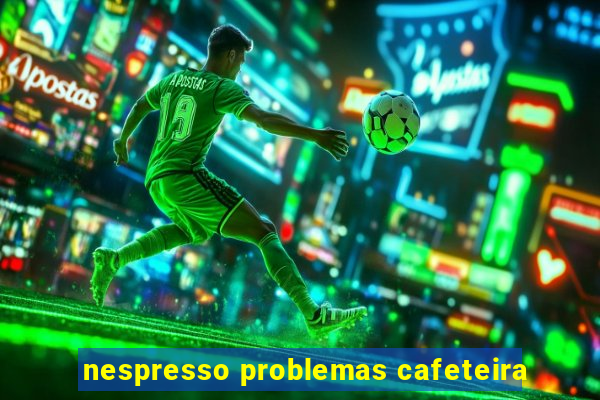 nespresso problemas cafeteira